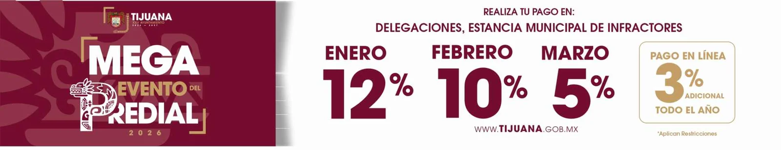 Anuncio: Mega evento del predial 2026, realiza tu pago en: delegaciones, estancia municipal de infractores o en línea. Enero, 12 porciento de descuento; febrero, 10 porciento de descuento; marzo, 5 porciento de descuento. 3 porciento de descuento adicional por pago en línea, ingresando a pagos.tijuana.gob.mx. Vigésimo quinto Ayuntamiento de Tijuana. Aplican restricciones.
